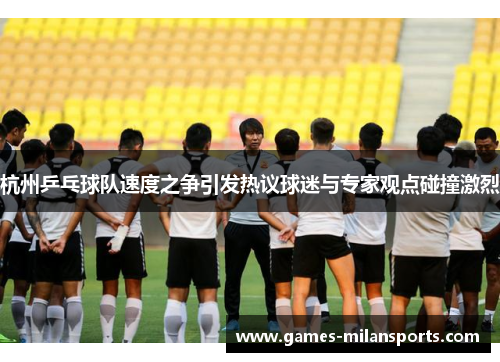 杭州乒乓球队速度之争引发热议球迷与专家观点碰撞激烈