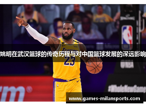 姚明在武汉篮球的传奇历程与对中国篮球发展的深远影响