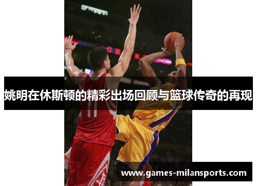 姚明在休斯顿的精彩出场回顾与篮球传奇的再现