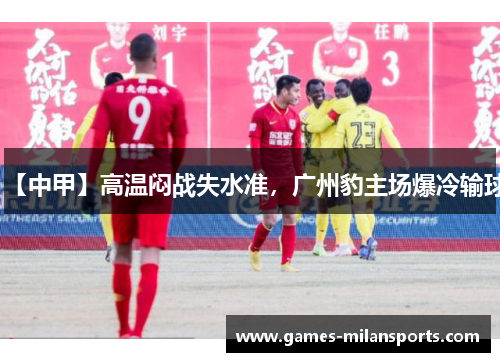 【中甲】高温闷战失水准，广州豹主场爆冷输球