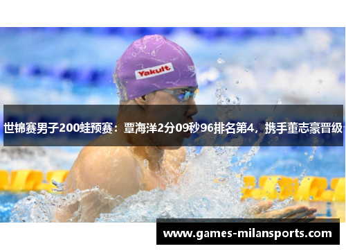 世锦赛男子200蛙预赛：覃海洋2分09秒96排名第4，携手董志豪晋级