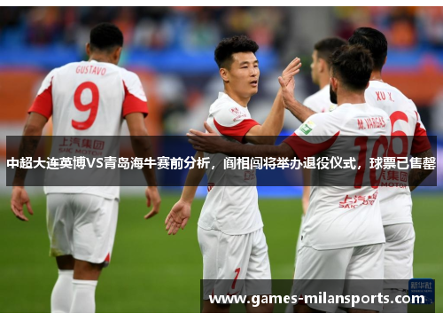 中超大连英博VS青岛海牛赛前分析，阎相闯将举办退役仪式，球票已售罄