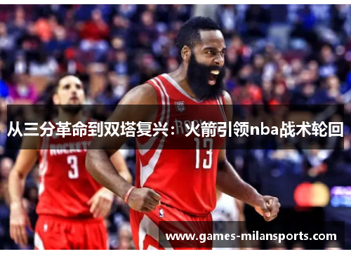 从三分革命到双塔复兴：火箭引领nba战术轮回