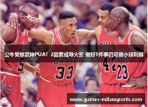 公牛受够武神PUA！2因素成导火索 做好1件事仍可做小球利器