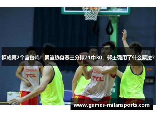 拒成第2个宫鲁鸣！男篮热身赛三分球71中30，郭士强用了什么魔法？