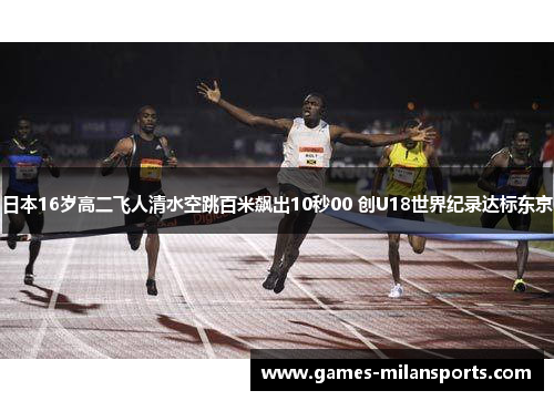 日本16岁高二飞人清水空跳百米飙出10秒00 创U18世界纪录达标东京