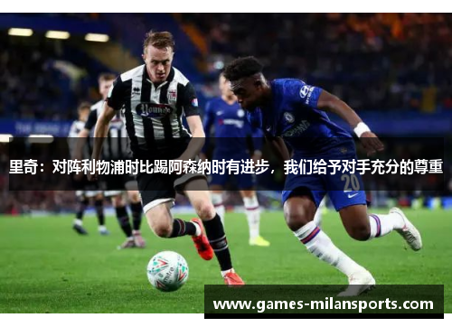 里奇：对阵利物浦时比踢阿森纳时有进步，我们给予对手充分的尊重